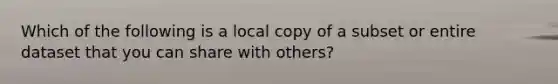 Which of the following is a local copy of a subset or entire dataset that you can share with others?