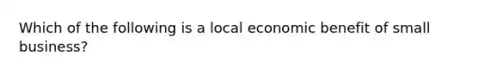 Which of the following is a local economic benefit of small business?