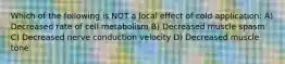 Which of the following is NOT a local effect of cold application: A) Decreased rate of cell metabolism B) Decreased muscle spasm C) Decreased nerve conduction velocity D) Decreased muscle tone