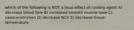 which of the following is NOT a local effect of cooling agent A) decrease blood flow B) increased smooth muscle tone C) vasoconstriction D) decrease NCV E) decrease tissue temperature