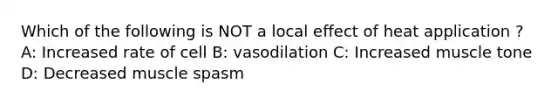 Which of the following is NOT a local effect of heat application ? A: Increased rate of cell B: vasodilation C: Increased muscle tone D: Decreased muscle spasm