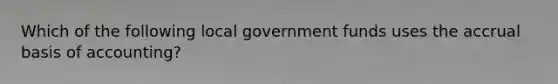 Which of the following local government funds uses the accrual basis of accounting?