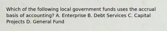 Which of the following local government funds uses the accrual basis of accounting? A. Enterprise B. Debt Services C. Capital Projects D. General Fund