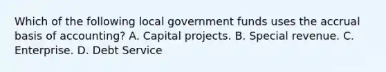 Which of the following local government funds uses the accrual basis of accounting? A. Capital projects. B. Special revenue. C. Enterprise. D. Debt Service