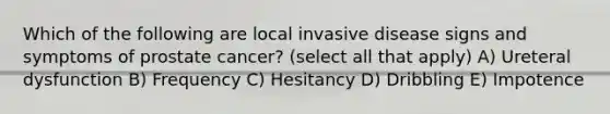 Which of the following are local invasive disease signs and symptoms of prostate cancer? (select all that apply) A) Ureteral dysfunction B) Frequency C) Hesitancy D) Dribbling E) Impotence