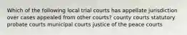 Which of the following local trial courts has appellate jurisdiction over cases appealed from other courts? county courts statutory probate courts municipal courts justice of the peace courts