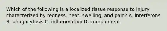 Which of the following is a localized tissue response to injury characterized by redness, heat, swelling, and pain? A. interferons B. phagocytosis C. inflammation D. complement