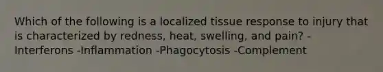 Which of the following is a localized tissue response to injury that is characterized by redness, heat, swelling, and pain? -Interferons -Inflammation -Phagocytosis -Complement