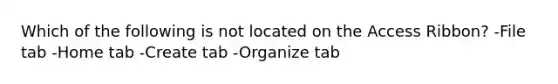 Which of the following is not located on the Access Ribbon? -File tab -Home tab -Create tab -Organize tab