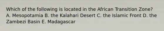 Which of the following is located in the African Transition Zone? A. Mesopotamia B. the Kalahari Desert C. the Islamic Front D. the Zambezi Basin E. Madagascar