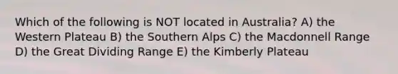 Which of the following is NOT located in Australia? A) the Western Plateau B) the Southern Alps C) the Macdonnell Range D) the Great Dividing Range E) the Kimberly Plateau