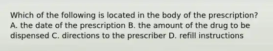 Which of the following is located in the body of the prescription? A. the date of the prescription B. the amount of the drug to be dispensed C. directions to the prescriber D. refill instructions