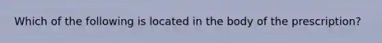 Which of the following is located in the body of the prescription?