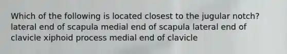 Which of the following is located closest to the jugular notch? lateral end of scapula medial end of scapula lateral end of clavicle xiphoid process medial end of clavicle