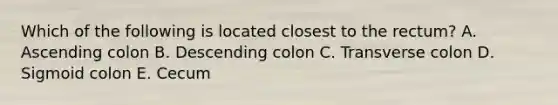 Which of the following is located closest to the rectum? A. Ascending colon B. Descending colon C. Transverse colon D. Sigmoid colon E. Cecum