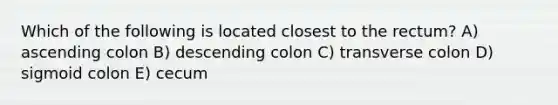 Which of the following is located closest to the rectum? A) ascending colon B) descending colon C) transverse colon D) sigmoid colon E) cecum