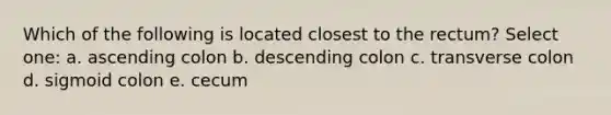 Which of the following is located closest to the rectum? Select one: a. ascending colon b. descending colon c. transverse colon d. sigmoid colon e. cecum