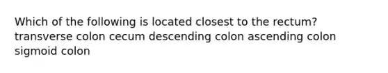 Which of the following is located closest to the rectum? transverse colon cecum descending colon ascending colon sigmoid colon