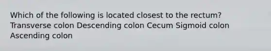 Which of the following is located closest to the rectum? Transverse colon Descending colon Cecum Sigmoid colon Ascending colon