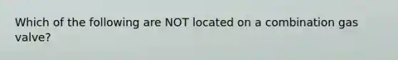 Which of the following are NOT located on a combination gas valve?