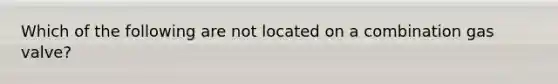 Which of the following are not located on a combination gas valve?