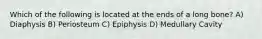 Which of the following is located at the ends of a long bone? A) Diaphysis B) Periosteum C) Epiphysis D) Medullary Cavity