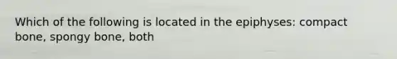 Which of the following is located in the epiphyses: compact bone, spongy bone, both