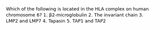 Which of the following is located in the HLA complex on human chromosome 6? 1. β2-microglobulin 2. The invariant chain 3. LMP2 and LMP7 4. Tapasin 5. TAP1 and TAP2