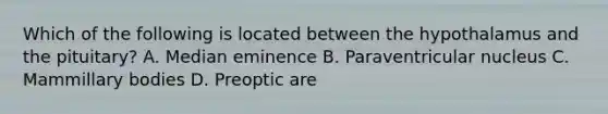 Which of the following is located between the hypothalamus and the pituitary? A. Median eminence B. Paraventricular nucleus C. Mammillary bodies D. Preoptic are