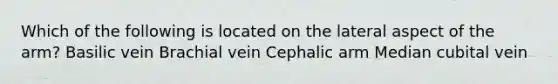 Which of the following is located on the lateral aspect of the arm? Basilic vein Brachial vein Cephalic arm Median cubital vein