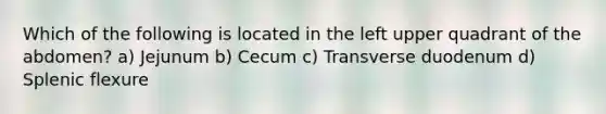 Which of the following is located in the left upper quadrant of the abdomen? a) Jejunum b) Cecum c) Transverse duodenum d) Splenic flexure