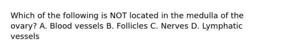 Which of the following is NOT located in the medulla of the ovary? A. Blood vessels B. Follicles C. Nerves D. Lymphatic vessels