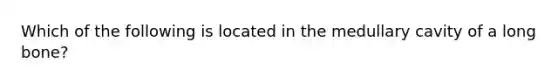 Which of the following is located in the medullary cavity of a long bone?