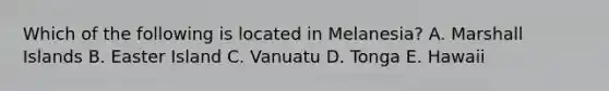 Which of the following is located in Melanesia? A. Marshall Islands B. Easter Island C. Vanuatu D. Tonga E. Hawaii