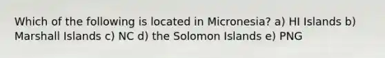 Which of the following is located in Micronesia? a) HI Islands b) Marshall Islands c) NC d) the Solomon Islands e) PNG