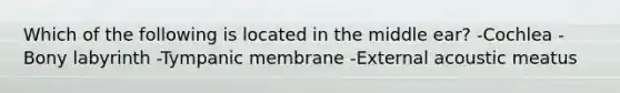 Which of the following is located in the middle ear? -Cochlea -Bony labyrinth -Tympanic membrane -External acoustic meatus