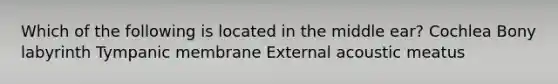 Which of the following is located in the middle ear? Cochlea Bony labyrinth Tympanic membrane External acoustic meatus
