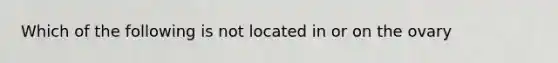 Which of the following is not located in or on the ovary