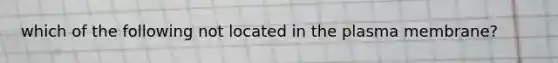 which of the following not located in the plasma membrane?