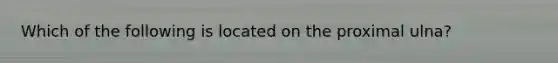 Which of the following is located on the proximal ulna?