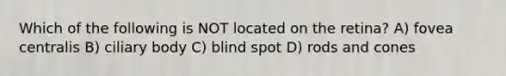 Which of the following is NOT located on the retina? A) fovea centralis B) ciliary body C) blind spot D) rods and cones