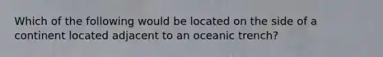 Which of the following would be located on the side of a continent located adjacent to an oceanic trench?