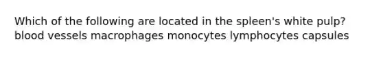 Which of the following are located in the spleen's white pulp? <a href='https://www.questionai.com/knowledge/kZJ3mNKN7P-blood-vessels' class='anchor-knowledge'>blood vessels</a> macrophages monocytes lymphocytes capsules