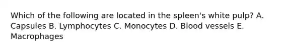 Which of the following are located in the spleen's white pulp? A. Capsules B. Lymphocytes C. Monocytes D. <a href='https://www.questionai.com/knowledge/kZJ3mNKN7P-blood-vessels' class='anchor-knowledge'>blood vessels</a> E. Macrophages