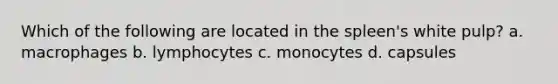 Which of the following are located in the spleen's white pulp? a. macrophages b. lymphocytes c. monocytes d. capsules