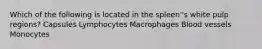 Which of the following is located in the spleen''s white pulp regions? Capsules Lymphocytes Macrophages Blood vessels Monocytes