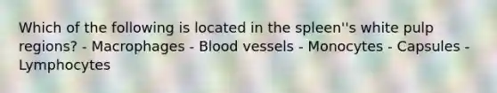 Which of the following is located in the spleen''s white pulp regions? - Macrophages - <a href='https://www.questionai.com/knowledge/kZJ3mNKN7P-blood-vessels' class='anchor-knowledge'>blood vessels</a> - Monocytes - Capsules - Lymphocytes