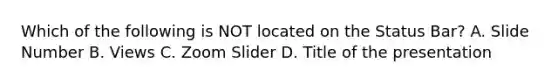 Which of the following is NOT located on the Status Bar? A. Slide Number B. Views C. Zoom Slider D. Title of the presentation