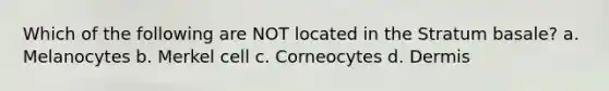 Which of the following are NOT located in the Stratum basale? a. Melanocytes b. Merkel cell c. Corneocytes d. Dermis