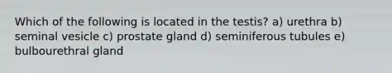 Which of the following is located in the testis? a) urethra b) seminal vesicle c) prostate gland d) seminiferous tubules e) bulbourethral gland